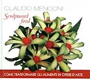 Claudio Menconi - Sculptured food come trasformare gli alimenti in opere d'arte