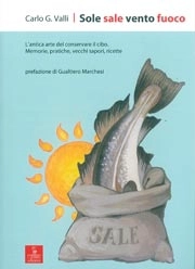 Carlo G.Valli - Sole sale vento fuoco - l'antica arte del conservare il cibo. Memorie, pratiche, vecchi sapori, ricette