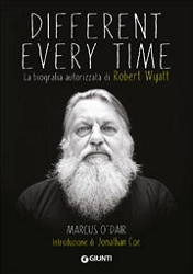 Marcus O'Dair - Different every time - la biografia autorizzata di Robert Wyatt
