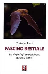 Christian Lenzi - Fascino bestiale. Un elogio degli animali brutti, sporchi e cattivi